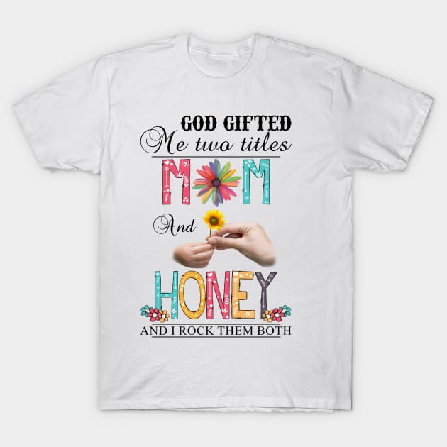 God Gifted Me Two Titles Mom And Honey And I Rock Them Both Wildflowers Valentines Mothers Day T-Shirt by KIMIKA
